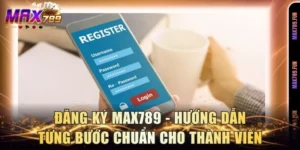 Đăng Ký Max789 - Hướng Dẫn Từng Bước Chuẩn Cho Thành Viên