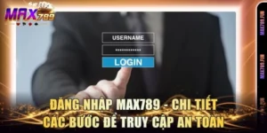 Đăng Nhập Max789 - Chi Tiết Các Bước Để Truy Cập An Toàn
