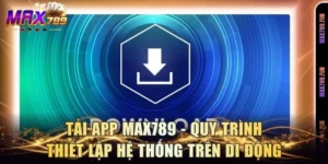 Tải App Max789 - Quy Trình Thiết Lập Hệ Thống Trên Di Động